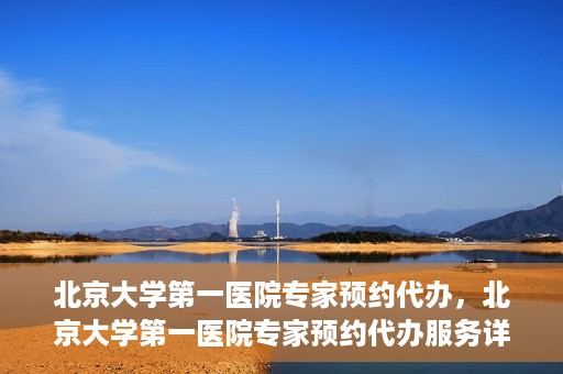 北京大学第一医院专家预约代办，北京大学第一医院专家预约代办服务详解