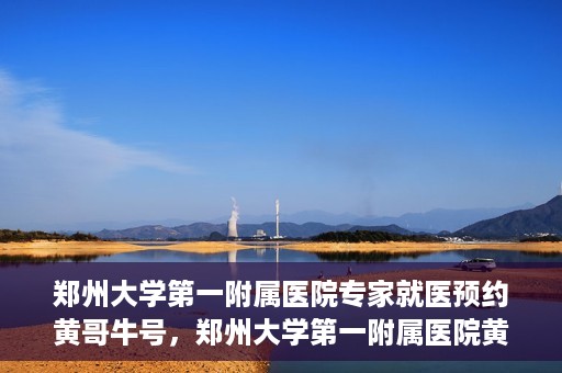 郑州大学第一附属医院专家就医预约黄哥牛号，郑州大学第一附属医院黄哥牛号专家预约指南