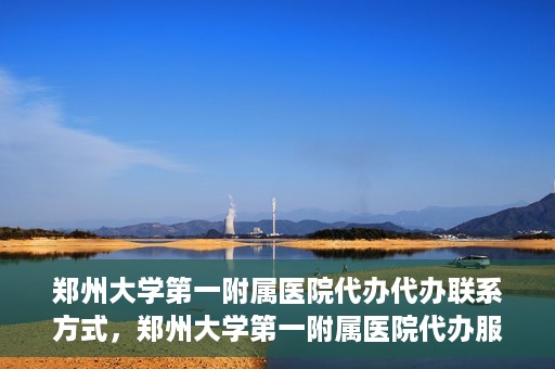 郑州大学第一附属医院代办代办联系方式，郑州大学第一附属医院代办服务联系方式全解析