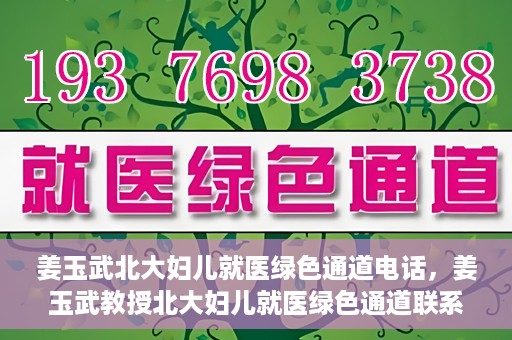 姜玉武北大妇儿就医绿色通道电话，姜玉武教授北大妇儿就医绿色通道联系电话公布