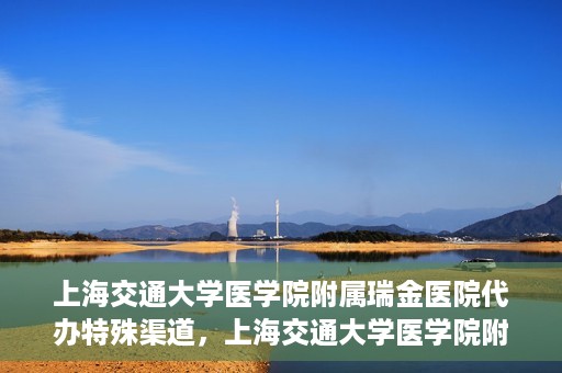 上海交通大学医学院附属瑞金医院代办特殊渠道，上海交通大学医学院附属瑞金医院特殊渠道代办服务详解