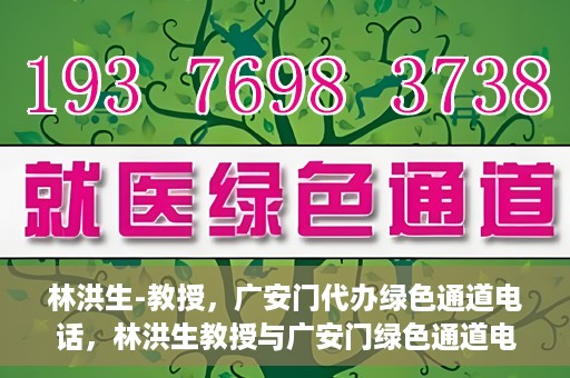林洪生-教授，广安门代办绿色通道电话，林洪生教授与广安门绿色通道电话揭秘