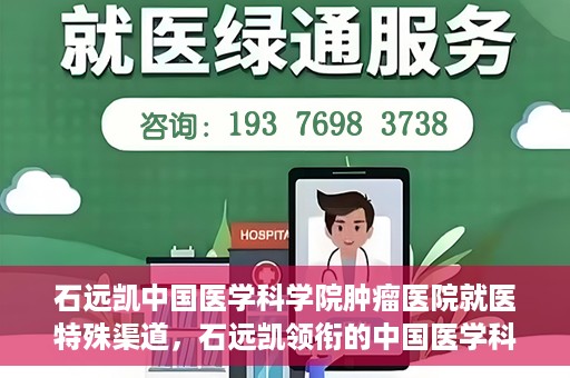 石远凯中国医学科学院肿瘤医院就医特殊渠道，石远凯领衔的中国医学科学院肿瘤医院特殊就医渠道解析