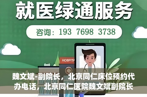 魏文斌-副院长，北京同仁床位预约代办电话，北京同仁医院魏文斌副院长，床位预约代办热线与医疗服务的深度链接