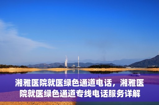 湘雅医院就医绿色通道电话，湘雅医院就医绿色通道专线电话服务详解
