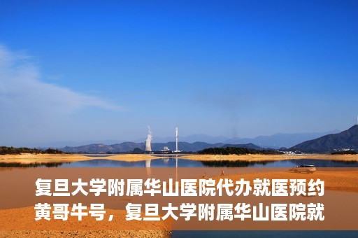 复旦大学附属华山医院代办就医预约黄哥牛号，复旦大学附属华山医院就医预约代办服务，黄哥牛号助您轻松挂号就医