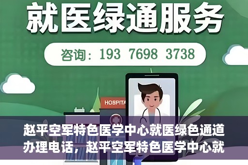 赵平空军特色医学中心就医绿色通道办理电话，赵平空军特色医学中心就医绿色通道服务热线电话详解