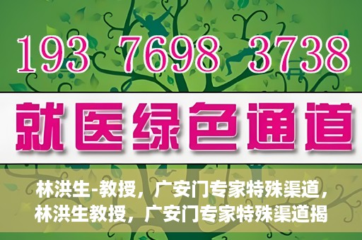 林洪生-教授，广安门专家特殊渠道，林洪生教授，广安门专家特殊渠道揭秘