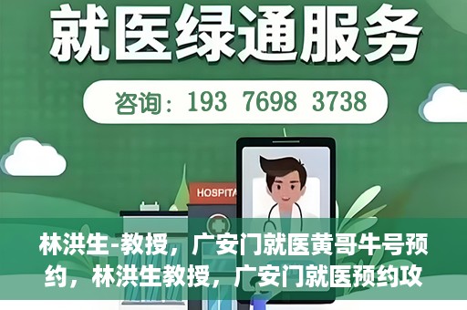 林洪生-教授，广安门就医黄哥牛号预约，林洪生教授，广安门就医预约攻略及黄哥牛号预约解析