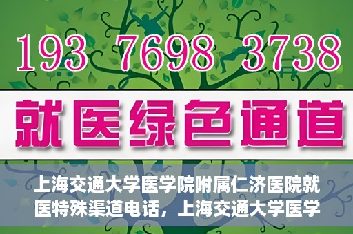 上海交通大学医学院附属仁济医院就医特殊渠道电话，上海交通大学医学院附属仁济医院特殊渠道就医咨询热线