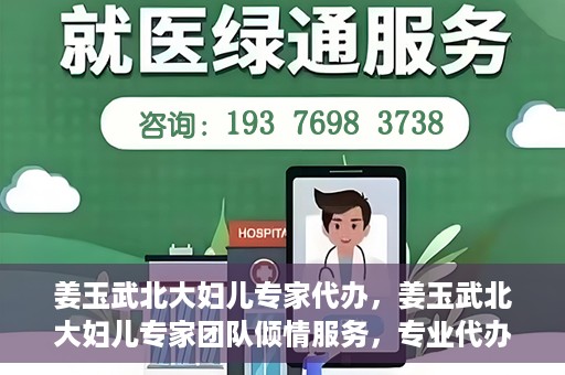姜玉武北大妇儿专家代办，姜玉武北大妇儿专家团队倾情服务，专业代办助您无忧