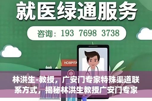 林洪生-教授，广安门专家特殊渠道联系方式，揭秘林洪生教授广安门专家特殊联系方式