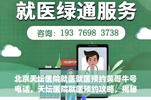 北京天坛医院就医就医预约黄哥牛号电话，天坛医院就医预约攻略，揭秘黄哥牛号预约电话的秘密