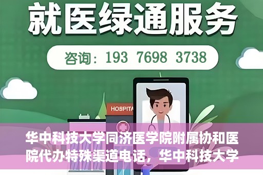 华中科技大学同济医学院附属协和医院代办特殊渠道电话，华中科技大学同济医学院附属协和医院特殊渠道电话代办服务详解