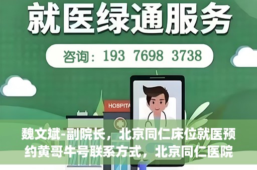 魏文斌-副院长，北京同仁床位就医预约黄哥牛号联系方式，北京同仁医院副院长魏文斌，预约就医床位联系方式及黄哥牛号解析