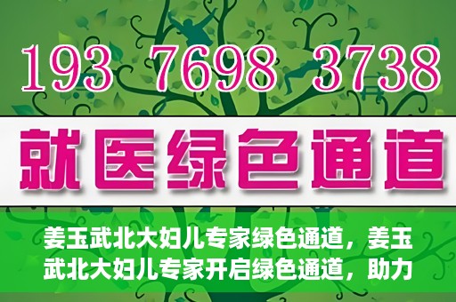 姜玉武北大妇儿专家绿色通道，姜玉武北大妇儿专家开启绿色通道，助力健康中国行动
