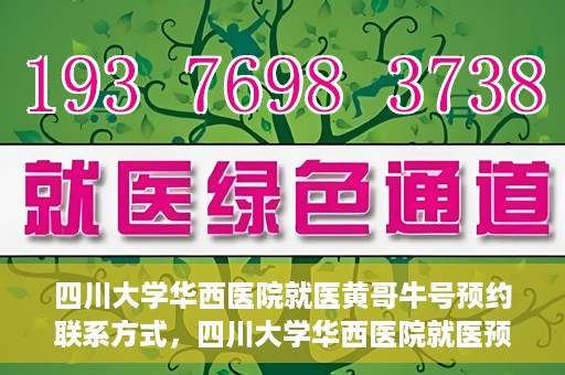 四川大学华西医院就医黄哥牛号预约联系方式，四川大学华西医院就医预约联系方式，黄哥牛号预约挂号攻略