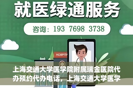 上海交通大学医学院附属瑞金医院代办预约代办电话，上海交通大学医学院附属瑞金医院预约电话代办服务指南