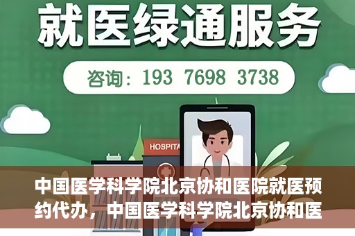 中国医学科学院北京协和医院就医预约代办，中国医学科学院北京协和医院就医预约代办服务详解