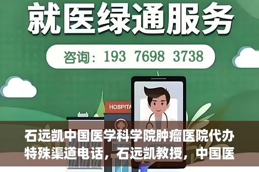 石远凯中国医学科学院肿瘤医院代办特殊渠道电话，石远凯教授，中国医学科学院肿瘤医院特殊渠道代办电话咨询热线