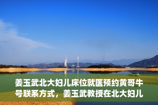姜玉武北大妇儿床位就医预约黄哥牛号联系方式，姜玉武教授在北大妇儿床位预约就医攻略，黄哥牛号联系方式揭秘