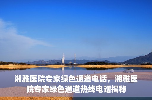 湘雅医院专家绿色通道电话，湘雅医院专家绿色通道热线电话揭秘