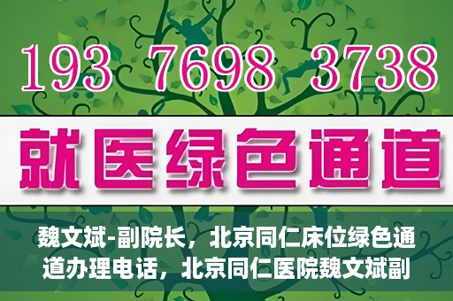 魏文斌-副院长，北京同仁床位绿色通道办理电话，北京同仁医院魏文斌副院长，床位绿色通道办理热线与医疗服务的深度链接