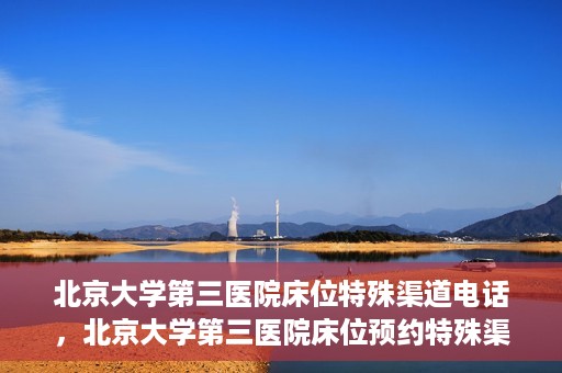 北京大学第三医院床位特殊渠道电话，北京大学第三医院床位预约特殊渠道专线电话揭秘
