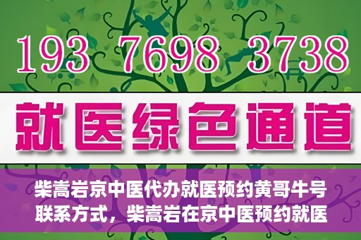柴嵩岩京中医代办就医预约黄哥牛号联系方式，柴嵩岩在京中医预约就医联系方式及黄哥牛号预约服务解析