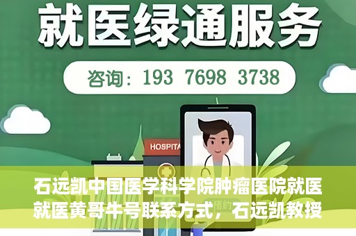 石远凯中国医学科学院肿瘤医院就医就医黄哥牛号联系方式，石远凯教授团队就医攻略，黄哥牛联系方式揭秘及中国医学科学院肿瘤医院就医指南