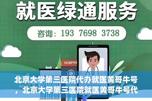 北京大学第三医院代办就医黄哥牛号，北京大学第三医院就医黄哥牛号代办服务解析
