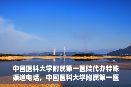 中国医科大学附属第一医院代办特殊渠道电话，中国医科大学附属第一医院特殊渠道电话代办服务详解