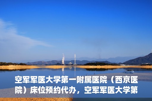 空军军医大学第一附属医院（西京医院）床位预约代办，空军军医大学第一附属医院床位预约代办服务详解