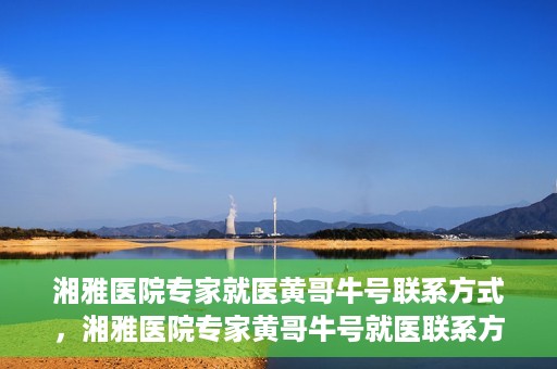湘雅医院专家就医黄哥牛号联系方式，湘雅医院专家黄哥牛号就医联系方式揭秘