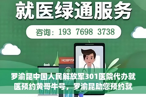 罗渝昆中国人民解放军301医院代办就医预约黄哥牛号，罗渝昆助您预约就医，黄哥牛号在解放军301医院开通绿色通道