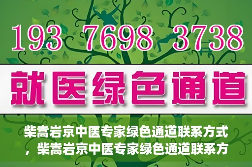 柴嵩岩京中医专家绿色通道联系方式，柴嵩岩京中医专家绿色通道联系方式，一站式解决您的健康需求！