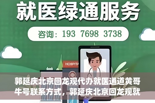 郭延庆北京回龙观代办就医通道黄哥牛号联系方式，郭延庆北京回龙观就医通道代办服务，黄哥联系方式及牛号信息揭秘