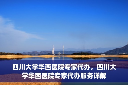 四川大学华西医院专家代办，四川大学华西医院专家代办服务详解