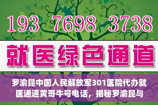 罗渝昆中国人民解放军301医院代办就医通道黄哥牛号电话，揭秘罗渝昆与中国人民解放军301医院就医通道背后的故事，黄哥牛号电话解读就医难题
