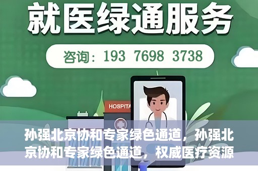 孙强北京协和专家绿色通道，孙强北京协和专家绿色通道，权威医疗资源的快速通道服务