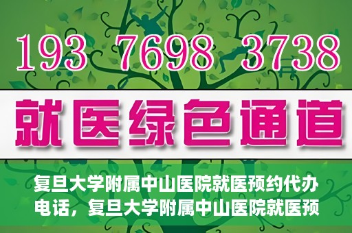 复旦大学附属中山医院就医预约代办电话，复旦大学附属中山医院就医预约代办服务热线详解