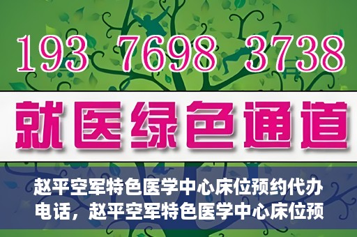 赵平空军特色医学中心床位预约代办电话，赵平空军特色医学中心床位预约咨询热线