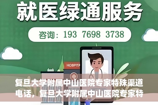 复旦大学附属中山医院专家特殊渠道电话，复旦大学附属中山医院专家特殊渠道专线电话揭秘
