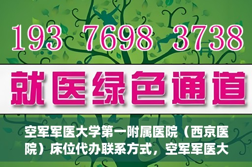 空军军医大学第一附属医院（西京医院）床位代办联系方式，空军军医大学第一附属医院（西京医院）床位代办服务咨询热线