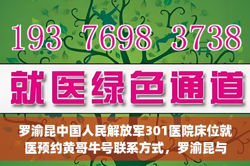 罗渝昆中国人民解放军301医院床位就医预约黄哥牛号联系方式，罗渝昆与中国人民解放军301医院床位预约，就医攻略及联系方式揭秘