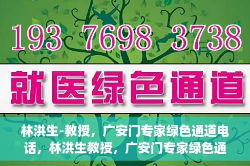 林洪生-教授，广安门专家绿色通道电话，林洪生教授，广安门专家绿色通道专线揭秘