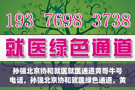 孙强北京协和就医就医通道黄哥牛号电话，孙强北京协和就医绿色通道，黄哥牛号电话直达就医通道