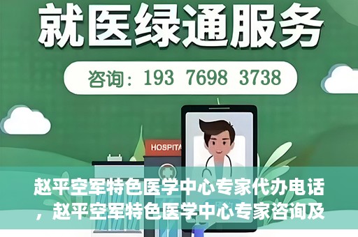 赵平空军特色医学中心专家代办电话，赵平空军特色医学中心专家咨询及预约电话服务