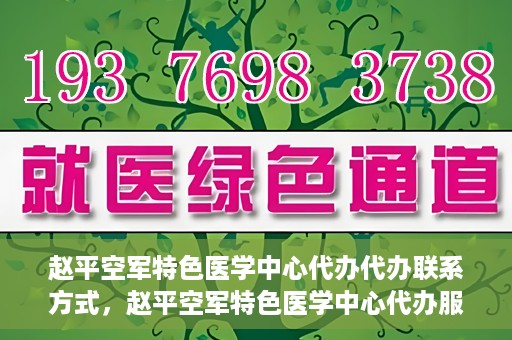 赵平空军特色医学中心代办代办联系方式，赵平空军特色医学中心代办服务联系方式揭秘