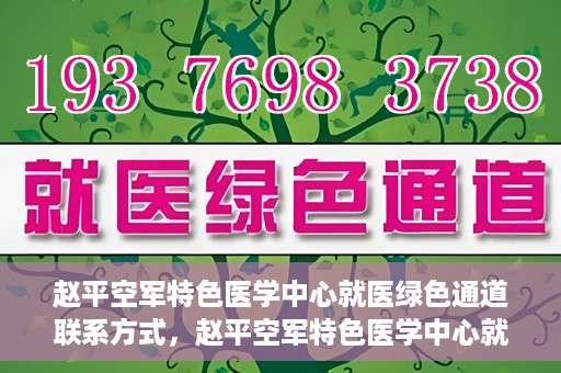 赵平空军特色医学中心就医绿色通道联系方式，赵平空军特色医学中心就医绿色通道咨询热线及联系方式